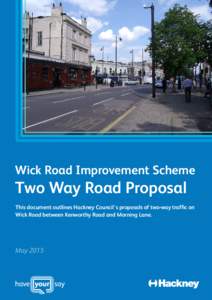 Wick Road Improvement Scheme  Two Way Road Proposal This document outlines Hackney Council’s proposals of two-way traffic on Wick Road between Kenworthy Road and Morning Lane.