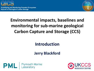 Environmental impacts, baselines and monitoring for sub-marine geological Carbon Capture and Storage (CCS) Introduction Jerry Blackford