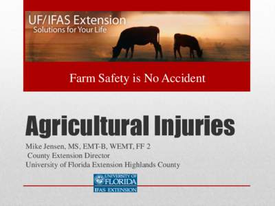 Farm Safety is No Accident  Agricultural Injuries Mike Jensen, MS, EMT-B, WEMT, FF 2 County Extension Director University of Florida Extension Highlands County