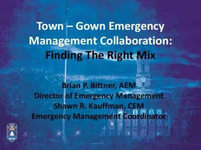 Town – Gown Emergency Management Collaboration: Finding The Right Mix Brian P. Bittner, AEM Director of Emergency Management Shawn R. Kauffman, CEM