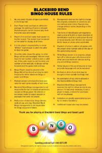 BLACKBIRD BEND BINGO HOUSE RULES 1.	 	No one under 18 years of age is permitted in the Bingo Hall. 2.	 	Each Player must purchase an admission package. No splitting of packs is allowed.