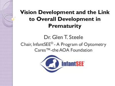 Vision Development and the Link to Overall Development in Prematurity Dr. Glen T. Steele Chair, InfantSEE® - A Program of Optometry Cares™-the AOA Foundation