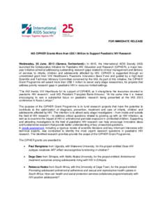 FOR IMMEDIATE RELEASE  IAS CIPHER Grants More than US$ 1 Million to Support Paediatric HIV Research Wednesday, 26 June, 2013 (Geneva, Switzerland)-- In 2012, the International AIDS Society (IAS) launched the Collaborativ