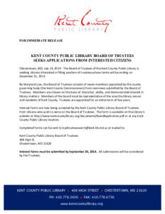 FOR IMMEDIATE RELEASE  KENT COUNTY PUBLIC LIBRARY BOARD OF TRUSTEES SEEKS APPLICATIONS FROM INTERESTED CITIZENS 	
   Chestertown,	
  MD,	
  July	
  14,	
  2014	
  -­‐	
  The	
  Board	
  of	
  Trustees	
  of