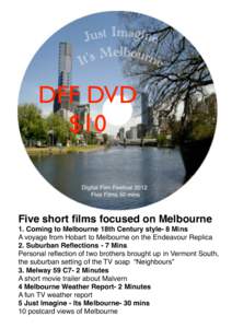 DFF DVD $10 Five short films focused on Melbourne 1. Coming to Melbourne 18th Century style- 8 Mins A voyage from Hobart to Melbourne on the Endeavour Replica