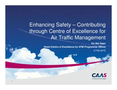 Enhancing Safety – Contributing through Centre of Excellence for Air Traffic Management Ho Wei Sean Head (Centre of Excellence for ATM Programme Office) 2 Feb 2015