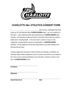 CHARLOTTE 49er ATHLETICS CONSENT FORM I, ___________________________________(print name), understand that while trying out for the Charlotte 49ers CHEERLEADING team, I am not a member of that team. I also understand that