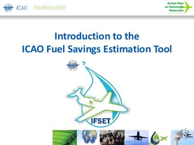 Introduction to the ICAO Fuel Savings Estimation Tool Background • Need by States to compute the fuel savings from operational improvements