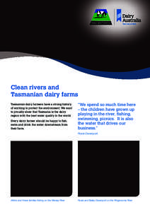 Clean rivers and Tasmanian dairy farms Tasmanian dairy farmers have a strong history of working to protect the environment. We want to proudly show that Tasmania is the dairy region with the best water quality in the wor