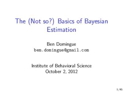 The (Not so?) Basics of Bayesian Estimation Ben Domingue [removed] Institute of Behavioral Science October 2, 2012