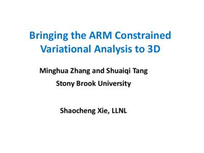 Bringing the ARM Constrained Variational Analysis to 3D Minghua Zhang and Shuaiqi Tang Stony Brook University Shaocheng Xie, LLNL