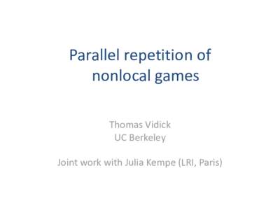 Parallel repetition of nonlocal games Thomas Vidick UC Berkeley Joint work with Julia Kempe (LRI, Paris)