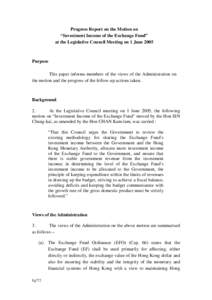 Progress Report on the Motion on “Investment Income of the Exchange Fund” at the Legislative Council Meeting on 1 June 2005 Purpose This paper informs members of the views of the Administration on