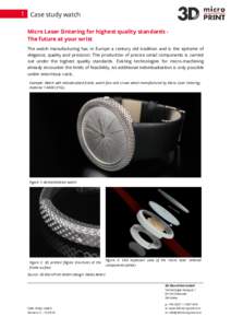 1 Case study watch Micro Laser Sintering for highest quality standards The future at your wrist The watch manufacturing has in Europe a century old tradition and is the epitome of elegance, quality and precision. The pro