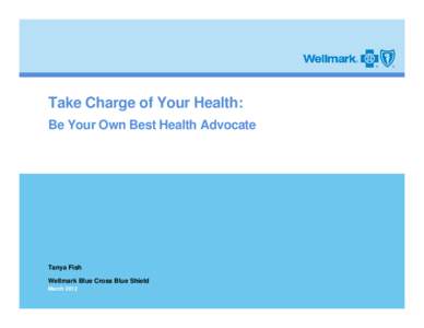 Take Charge of Your Health: Be Your Own Best Health Advocate Tanya Fish Wellmark Blue Cross Blue Shield March 2012
