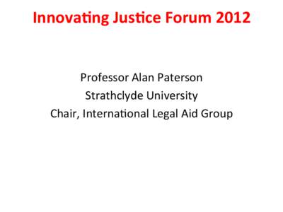 Innova&ng	
  Jus&ce	
  Forum	
  2012	
   	
   	
   Professor	
  Alan	
  Paterson	
  	
  	
  	
   Strathclyde	
  University	
   Chair,	
  Interna8onal	
  Legal	
  Aid	
  Group	
  