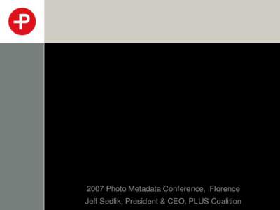 2007 Photo Metadata Conference, Florence Jeff Sedlik, President & CEO, PLUS Coalition What is PLUS?  •