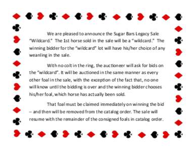 We are pleased to announce the Sugar Bars Legacy Sale “Wildcard.” The 1st horse sold in the sale will be a “wildcard.” The winning bidder for the “wildcard” lot will have his/her choice of any weanling in the