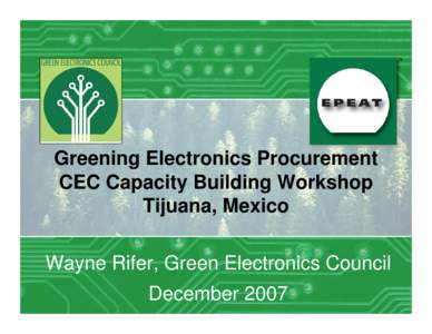 Greening Electronics Procurement CEC Capacity Building Workshop Tijuana, Mexico Wayne Rifer, Green Electronics Council December 2007