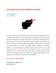 250 people feared dead in Badakhshan landslide Source-Khaama Press Date -2 May 2014 Around 250 people were feared dead following a landslide in northeastern Badakhshan province of Afghanistan.According to local governmen