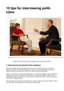 10 tips for interviewing politicians  Image by Maryland GovPics released under Creative Commons 1: Interview for the benefit of the audience We have already covered the topic of how to carry out an interview in an earlie