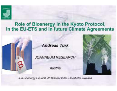 Role of Bioenergy in the Kyoto Protocol, in the EU-ETS and in future Climate Agreements Andreas Türk JOANNEUM RESEARCH Austria IEA Bioenergy ExCo58, 4th October 2006, Stockholm, Sweden