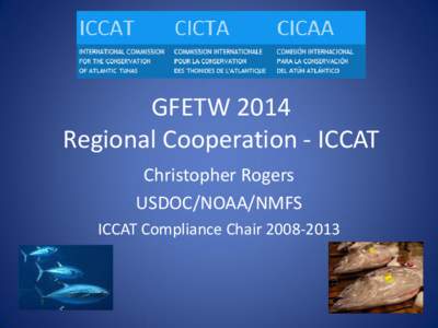 GFETW 2014 Regional Cooperation - ICCAT Christopher Rogers USDOC/NOAA/NMFS ICCAT Compliance Chair[removed]