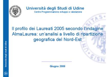 Università degli Studi di Udine Centro Programmazione sviluppo e valutazione Il profilo dei Laureati 2005 secondo l’indagine AlmaLaurea: un’analisi a livello di ripartizione geografica del Nord-Est