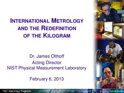 INTERNATIONAL METROLOGY AND THE REDEFINITION OF THE KILOGRAM Dr. James Olthoff Acting Director