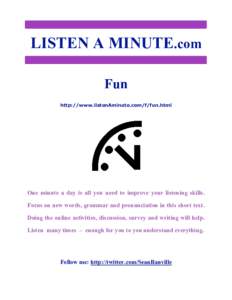 LISTEN A MINUTE.com Fun http://www.listenAminute.com/f/fun.html One minute a day is all you need to improve your listening skills. Focus on new words, grammar and pronunciation in this short text.