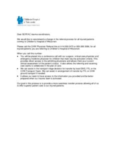 Dear SERTAC trauma coordinators, We would like to recommend a change in the referral process for all injured patients coming to Children’s Hospital of Wisconsin. Please call the CHW Physician Referral line at[removed]