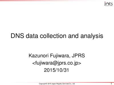 DNS data collection and analysis Kazunori Fujiwara, JPRS <> Copyright © 2015 Japan Registry Services Co., Ltd.