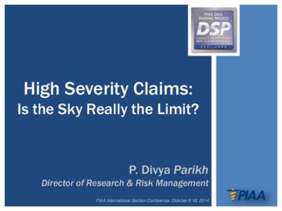 High Severity Claims: Is the Sky Really the Limit? P. Divya Parikh Director of Research & Risk Management PIAA International Section Conference, October 8-10, 2014