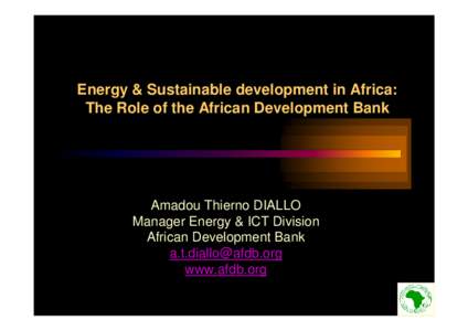 Energy & Sustainable development in Africa: The Role of the African Development Bank Amadou Thierno DIALLO Manager Energy & ICT Division African Development Bank