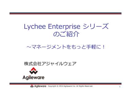 Lychee  Enterprise  シリーズ のご紹介 〜～マネージメントをもっと⼿手軽に！ 株式会社アジャイルウェア  Copyright  ©  2014  Agileware  Inc.  All  Rights  Reserved.