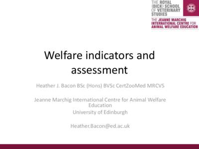 Welfare indicators and assessment Heather J. Bacon BSc (Hons) BVSc CertZooMed MRCVS Jeanne Marchig International Centre for Animal Welfare Education University of Edinburgh