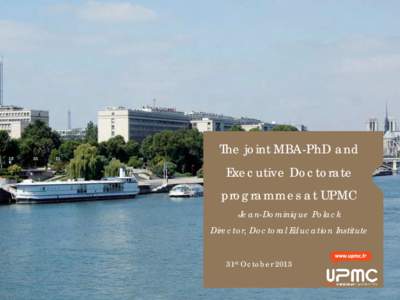 The joint MBA-PhD and Executive Doctorate programmes at UPMC Jean-Dominique Polack Director, Doctoral Education Institute