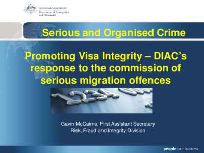 Serious and Organised Crime Promoting Visa Integrity – DIAC’s response to the commission of serious migration offences  Gavin McCairns, First Assistant Secretary