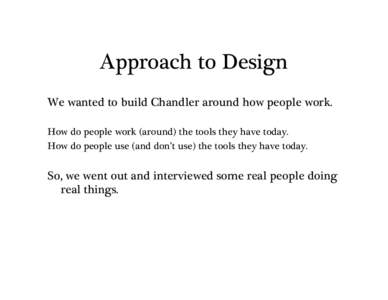 Approach to Design We wanted to build Chandler around how people work. How do people work (around) the tools they have today. How do people use (and don’t use) the tools they have today.  So, we went out and interviewe