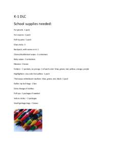 K-­‐1	
  DLC	
  	
   School	
  supplies	
  needed:	
   Fat	
  pencils-­‐	
  1	
  pack	
   Fat	
  crayons-­‐	
  1	
  pack	
   Felt	
  tip	
  pens-­‐	
  1	
  pack	
   Glue	
  sticks-­‐	
 