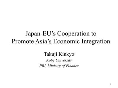 Japan-EU’s Cooperation to Promote Asia’s Economic Integration Takuji Kinkyo Kobe University PRI, Ministry of Finance