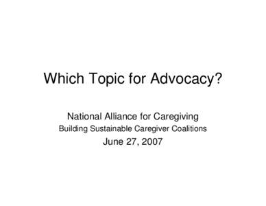 Which Topic for Advocacy? National Alliance for Caregiving Building Sustainable Caregiver Coalitions June 27, 2007