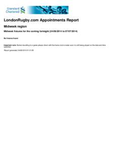 LondonRugby.com Appointments Report Midweek region Midweek fixtures for the coming fortnight[removed]to[removed]No fixtures found  Important note: Before travelling to a game please check with the home club to ma