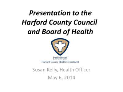 Presentation to the Harford County Council and Board of Health Susan Kelly, Health Officer May 6, 2014