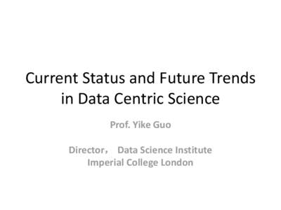 Current Status and Future Trends in Data Centric Science Prof. Yike Guo Director， Data Science Institute Imperial College London