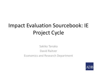 Impact Evaluation Sourcebook: IE Project Cycle Sakiko Tanaka David Raitzer Economics and Research Department