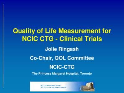 Quality of Life Measurement for NCIC CTG - Clinical Trials Jolie Ringash Co-Chair, QOL Committee NCIC-CTG The Princess Margaret Hospital, Toronto