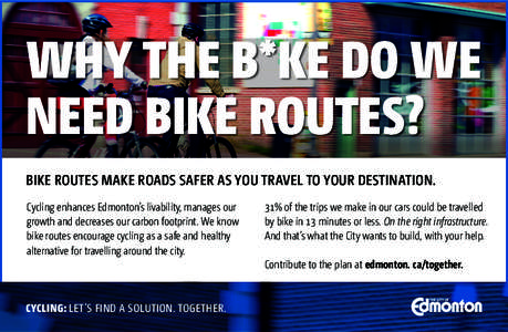 WHY THE B*KE DO WE NEED BIKE ROUTES? BIKE ROUTES MAKE ROADS SAFER AS YOU TRAVEL TO YOUR DESTINATION. Cycling enhances Edmonton’s livability, manages our growth and decreases our carbon footprint. We know bike routes en