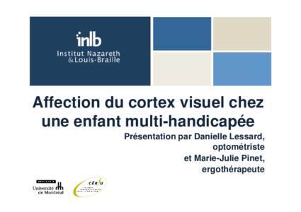 Affection du cortex visuel chez une enfant multi-handicapée Présentation par Danielle Lessard, optométriste et Marie-Julie Pinet, ergothérapeute