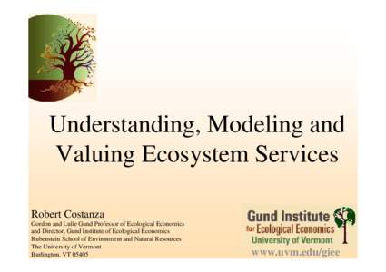 Understanding, Modeling and Valuing Ecosystem Services Robert Costanza Gordon and Lulie Gund Professor of Ecological Economics and Director, Gund Institute of Ecological Economics Rubenstein School of Environment and Nat